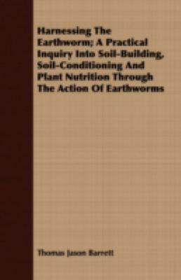 Harnessing the Earthworm; a Practical Inquiry into Soil-Building, Soil-Conditioning and Plant Nutrition Through the Action of Earthworms  2008 9781409717829 Front Cover