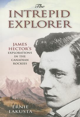 Intrepid Explorer James Hector's Explorations in the Canadian Rockies  2007 9781894856829 Front Cover
