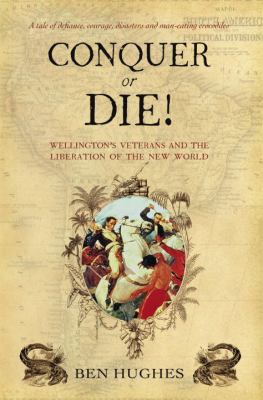 Conquer or Die! Wellington's Veterans and the Liberation of the New World  2010 9781849081832 Front Cover