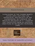 discourse of the fishery briefly laying open, not only the advantages, and facility of the undertaking, but likewise the absolute necessity of it / asserted and vindicated from all material objections by Sir Roger L'Estrange. (1695)  N/A 9781171258834 Front Cover