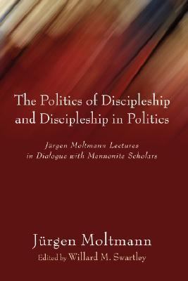Politics of Discipleship and Discipleship in Politics Jurgen Moltmann Lectures in Dialogue with Mennonite Scholars N/A 9781597524834 Front Cover