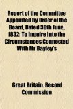 Report of the Committee Appointed by Order of the Board, Dated 30th June, 1832; to Inquire into the Circumstances Connected with Mr Bayley's N/A 9781458959836 Front Cover