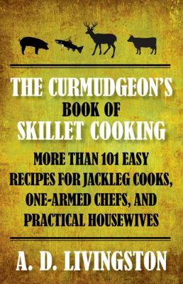 Curmudgeon's Book of Skillet Cooking More Than 101 Easy Recipes for Jackleg Cooks, One-Armed Chefs, and Practical Housewives  2010 9781599219837 Front Cover