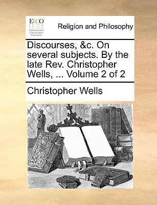 Discourses, and C on Several Subjects by the Late Rev Christopher Wells  N/A 9781140700838 Front Cover