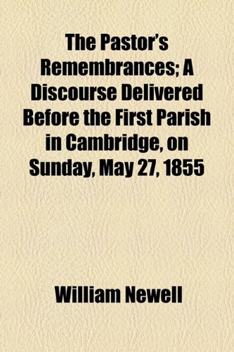 Pastor's Remembrances; a Discourse Delivered Before the First Parish in Cambridge, on Sunday, May 27 1855  2010 9781154532838 Front Cover
