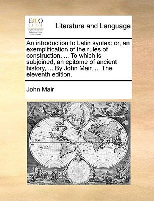 Introduction to Latin Syntax : Or, an exemplification of the rules of construction, ... to which Is subjoined, an epitome of ancient history, ... By N/A 9781140973843 Front Cover