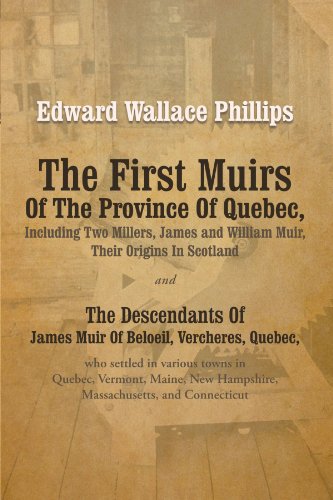 The First Muirs of the Province of Quebec, Including Two Millers, James and William Muir, Their Origins in Scotland: The Descendants of James Muir of Beloeil, Vercheres, Quebec, Who Settled in Various Towns in Quebec, Vermont, Maine, New Hampshire, Massachusetts, and  2012 9781475932843 Front Cover