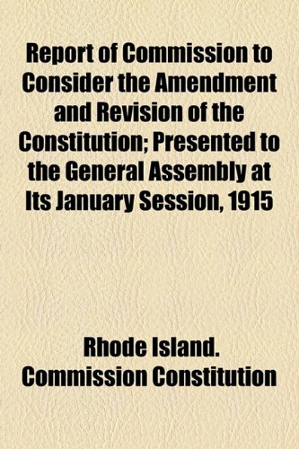 Report of Commission to Consider the Amendment and Revision of the Constitution; Presented to the General Assembly at Its January Session 1915  2010 9781154472844 Front Cover
