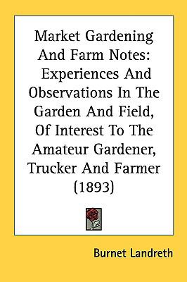 Market Gardening and Farm Notes : Experiences and Observations in the Garden and Field, of Interest to the Amateur Gardener, Trucker and Farmer (1893) N/A 9780548826850 Front Cover