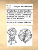 Christianity Not Older Than the First Gospel-Promise in Answer to a Book, Entitled Christianity As Old As the Creation, and C by Benj Andrs Atkinson  N/A 9781171148852 Front Cover