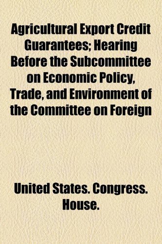 Agricultural Export Credit Guarantees; Hearing Before the Subcommittee on Economic Policy, Trade, and Environment of the Committee on Foreign   2010 9781154605853 Front Cover