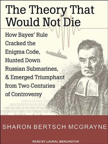 The Theory That Would Not Die: How Bayes' Rule Cracked the Enigma Code, Hunted Down Russian Submarines, and Emerged Triumphant from Two Centuries of Controversy  2012 9781452656854 Front Cover