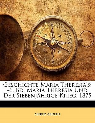 Geschichte Maria Theresia's: -6. Bd. Maria Theresia Und Der Siebenjï¿½hrige Krieg. 1875  N/A 9781142479855 Front Cover