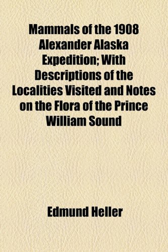 Mammals of the 1908 Alexander Alaska Expedition; with Descriptions of the Localities Visited and Notes on the Flora of the Prince William Sound  2010 9781154515855 Front Cover