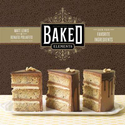 Baked Elements The Importance of Being Baked in 10 Favorite Ingredients  2012 9781584799856 Front Cover