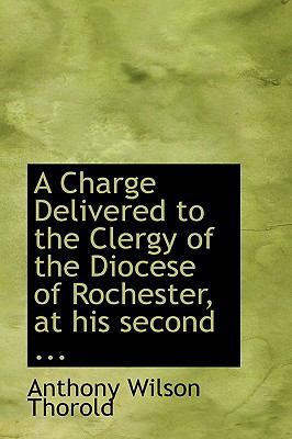 A Charge Delivered to the Clergy of the Diocese of Rochester, at His Second:   2008 9780554489858 Front Cover