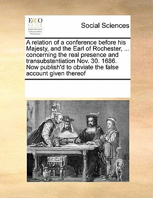 Relation of a Conference Before His Majesty, and the Earl of Rochester, Concerning the Real Presence and Transubstantiation Nov 30 1686 Now P  N/A 9780699131858 Front Cover