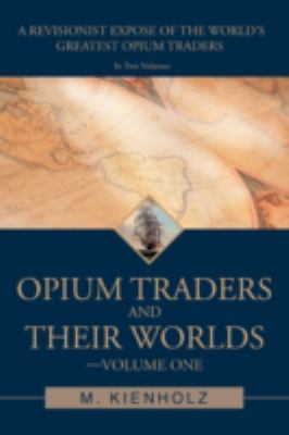Opium Traders and Their Worlds-Volume One A Revisionist ExposÃ© of the World's Greatest Opium Traders  2008 9780595467860 Front Cover