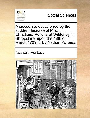 Discourse, Occasioned by the Sudden Decease of Mrs Christiana Perkins at Wilderley, in Shropshire, upon the 18th of March 1799 by Nathan Porteu N/A 9781140930860 Front Cover