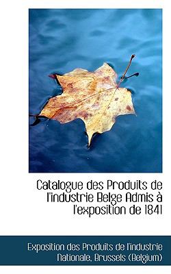 Catalogue des Produits de L'Industrie Belge Admis a L'Exposition De 1841  2009 9781110147861 Front Cover