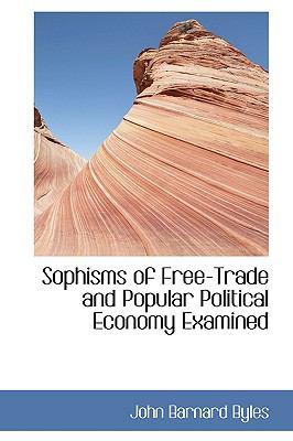 Sophisms of Free-trade and Popular Political Economy Examined:   2009 9781103603862 Front Cover