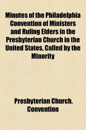 Minutes of the Philadelphia Convention of Ministers and Ruling Elders in the Presbyterian Church in the United States, Called by the Minority  2010 9781154457865 Front Cover