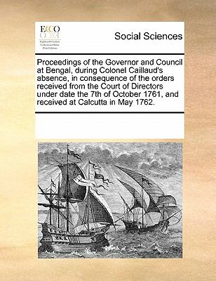 Proceedings of the Governor and Council at Bengal, During Colonel Caillaud's Absence, in Consequence of the Orders Received from the Court of Director N/A 9780699166867 Front Cover