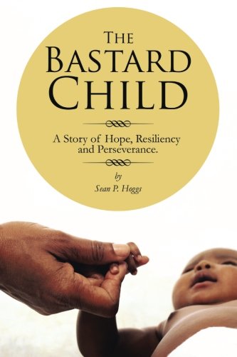 Bastard Child A Story of Hope, Resiliency and Perseverance  2013 9781491832868 Front Cover