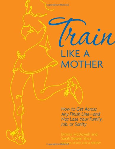 Train Like a Mother How to Get Across Any Finish Line - and Not Lose Your Family, Job, or Sanity  2012 9781449409869 Front Cover