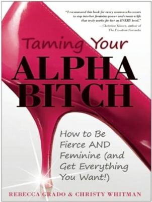 Taming Your Alpha Bitch: How to Be Fierce and Feminine (And Get Everything You Want!)  2012 9781452636870 Front Cover