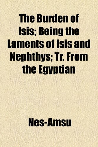 Burden of Isis; Being the Laments of Isis and Nephthys; Tr from the Egyptian  2010 9781154582871 Front Cover
