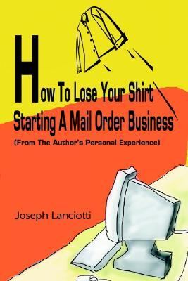 How to Lose Your Shirt Starting a Mail Order Business (from the Auhtor's Personal Experience) N/A 9780595243877 Front Cover