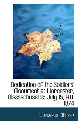 Dedication of the Soldiers' Monument at Worcester, Massachusetts : July 15, A. D. 1874  2009 9781110054879 Front Cover
