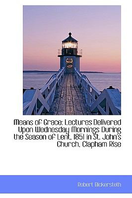 Means of Grace : Lectures Delivered upon Wednesday Mornings During the Season of Lent, 1851 in St. Jo  2009 9781103559886 Front Cover
