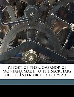 Report of the Governor of Montana Made to the Secretary of the Interior for the Year N/A 9781149946886 Front Cover