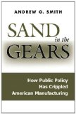 Sand in the Gears: How Public Policy Has Crippled American Manufacturing  2013 9781612345888 Front Cover