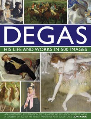 Degas His Life and Works in 500 Images - An Illustrated Exploration of the Artist, His Life and Context with a Gallery of 300 of His Finest Paintings and Sculptures  2012 9780754823889 Front Cover