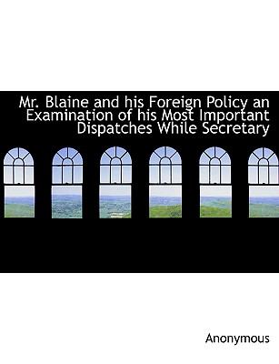 Mr Blaine and His Foreign Policy an Examination of His Most Important Dispatches While Secretary N/A 9781115344890 Front Cover