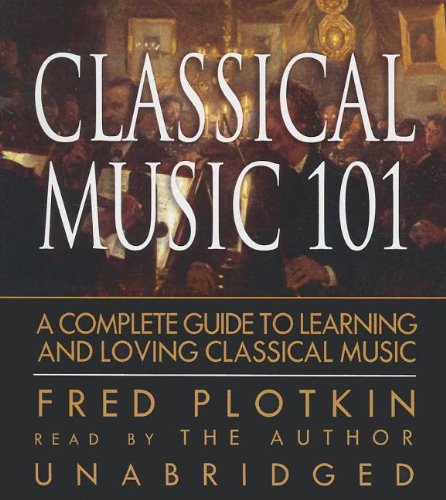Classical Music 101: A Complete Guide to Learning and Loving Classical Music  2013 9780786160891 Front Cover