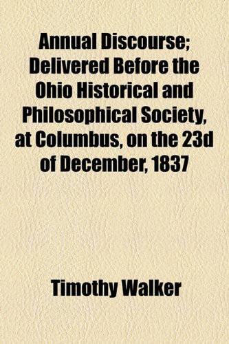 Annual Discourse; Delivered Before the Ohio Historical and Philosophical Society, at Columbus, on the 23d of December 1837  2010 9781154535891 Front Cover