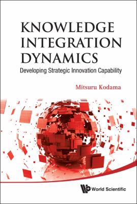 Knowledge Integration Dynamics Developing Strategic Innovation Capability  2010 9789814317894 Front Cover