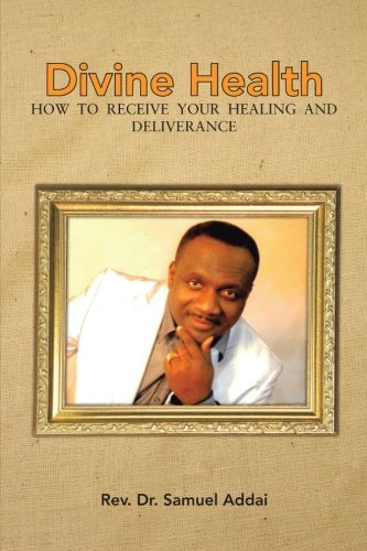Divine Health: How to Receive Your Healing and Deliverance  2012 9781477236895 Front Cover