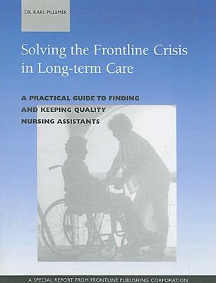 Solving the Frontline Crisis in Long-Term Care A Practical Guide to Finding and Keeping Quality Nursing Assistants  1996 9780965362900 Front Cover