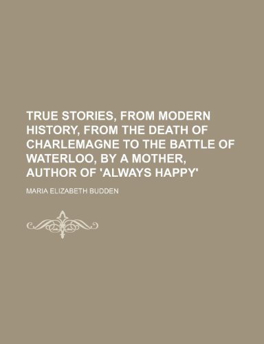 True Stories, from Modern History, from the Death of Charlemagne to the Battle of Waterloo, by a Mother, Author of 'Always Happy'  2010 9781154495904 Front Cover