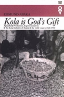 Kola Is God's Gift Agricultural Production, Export Initiatives and the Kola Industry of Asante and the Gold Coast, C.1820-1950  2004 9780852554906 Front Cover