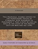 Two proposals, humbly offer'd to the Honourable House of Commons, now assembled in Parliament I. That a duty be laid on malt, in the stead of the present duty on beer and Ale (1696)  N/A 9781171256908 Front Cover