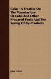 Coke - a Treatise on the Manufacture of Coke and Other Prepared Fuels and the Saving of By-Products  N/A 9781406781908 Front Cover