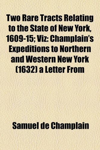 Two Rare Tracts Relating to the State of New York, 1609-15; Viz : Champlain's Expeditions to Northern and Western New York (1632) a Letter From  2010 9781154455915 Front Cover