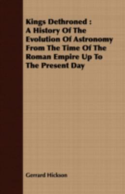 Kings Dethroned: A History of the Evolution of Astronomy from the Time of the Roman Empire Up to the Present Day  2008 9781408675915 Front Cover