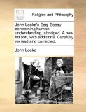 John Locke's Esq Essay Concerning Human Understanding, Abridged a New Edition, with Additions Carefully Revised and Corrected N/A 9781171166917 Front Cover